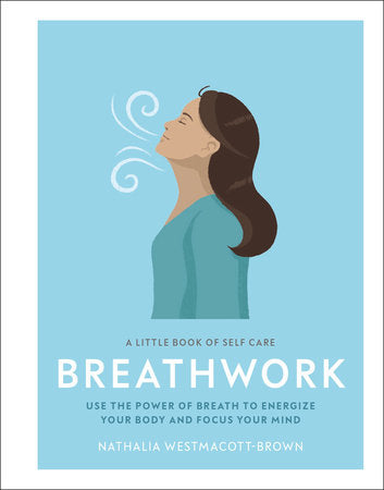 A Little Book of Self Care: Breathwork Use The Power Of Breath To Energize Your Body And Focus Your Mind By Nathalia Westmacott-Brown