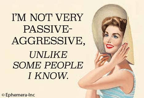 I'm not very passive-aggressive, unlike some people I know.