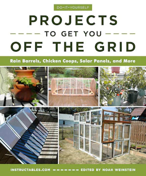 Do-It-Yourself Projects to Get You Off the Grid Rain Barrels, Chicken Coops, Solar Panels, and More Instructables.com, Noah Weinstein