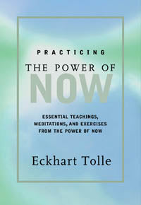 PRACTICING THE POWER OF NOW Essential Teachings, Meditations, and Exercises from The Power of Now