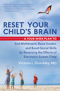 RESET YOUR CHILD'S BRAIN A Four-Week Plan to End Meltdowns, Raise Grades, and Boost Social Skills by Reversing the Effects of Electronic Screen-Time by Victoria Dunckley