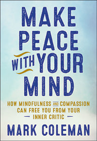 MAKE PEACE WITH YOUR MIND How Mindfulness and Compassion Can Free You from Your Inner Critic