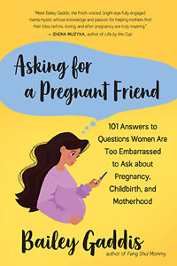 ASKING FOR A PREGNANT FRIEND 101 Answers to Questions Women Are Too Embarrassed to Ask about Pregnancy, Childbirth, and Motherhood