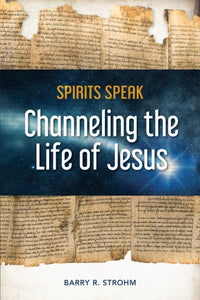 Spirits Speak: Channeling the Life of Jesus by Barry R. Strohm