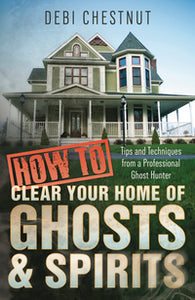 How to Clear Your Home of Ghosts & Spirits BY DEBI CHESTNUT