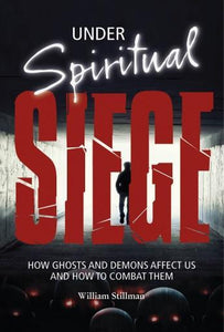 UNDER SPIRITUAL SIEGE : How Ghosts and Demons Affect Us and How to Combat Them William Stillman