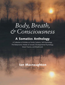Body, Breath, and Consciousness A Somatics Anthology Foreword by Peter A. Levine, Ph.D. Edited by Ian Macnaughton