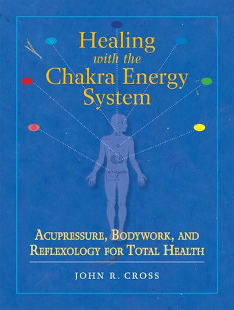Healing with the Chakra Energy System Acupressure, Bodywork, and Reflexology for Total Health By John R. Cross Foreword by Robert Charman