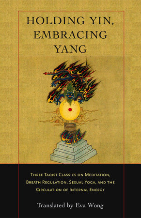 Holding Yin, Embracing Yang THREE TAOIST CLASSICS ON MEDITATION, BREATH REGULATION, SEXUAL YOGA, AND THE CIRCULATION OF INTERNAL ENERGY Translated by Eva Wong