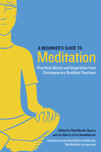 A Beginner's Guide to Meditation PRACTICAL ADVICE AND INSPIRATION FROM CONTEMPORARY BUDDHIST TEACHERS Edited by Rod Meade Sperry and Editors of the Shambhala Sun Contributions by Pema Chodron, Nhat Hanh Thich and Sakyong Mipham