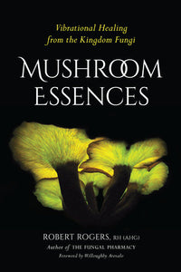 Mushroom Essences VIBRATIONAL HEALING FROM THE KINGDOM FUNGI By Robert Rogers Foreword by Willoughby Arevalo
