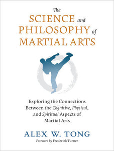 The Science and Philosophy of Martial Arts Exploring the Connections Between the Cognitive, Physical, and Spiritual Aspects of Martial Arts By Alex W. Tong Foreword by Frederick Turner