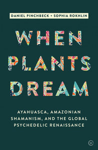 When Plants Dream: Ayahuasca, Amazonian Shamanism and the Global Psychedelic Renaissance by Daniel Pinchbeck and Sophia Rokhlin