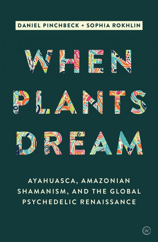 When Plants Dream: Ayahuasca, Amazonian Shamanism and the Global Psychedelic Renaissance by Daniel Pinchbeck and Sophia Rokhlin