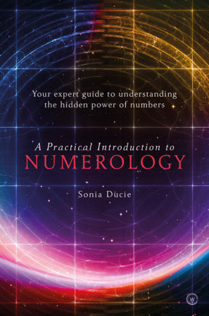 A Practical Introduction to Numerology YOUR EXPERT GUIDE TO UNDERSTANDING THE HIDDEN POWER OF NUMBERS By SONIA DUCIE