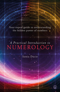 A Practical Introduction to Numerology YOUR EXPERT GUIDE TO UNDERSTANDING THE HIDDEN POWER OF NUMBERS By SONIA DUCIE