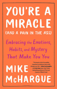 You're a Miracle (and a Pain in the Ass) EMBRACING THE EMOTIONS, HABITS, AND MYSTERY THAT MAKE YOU YOU By MIKE MCHARGUE