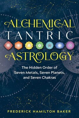 Alchemical Tantric Astrology The Hidden Order of Seven Metals, Seven Planets, and Seven Chakras By Frederick Hamilton Baker