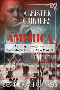 Aleister Crowley in America Art, Espionage, and Sex Magick in the New World By Tobias Churton