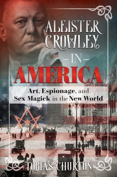 Aleister Crowley in America Art, Espionage, and Sex Magick in the New World By Tobias Churton