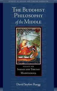 The Buddhist Philosophy of the Middle Essays on Indian and Tibetan Madhyamaka Part of Studies in Indian and Tibetan Buddhism By David Seyfort Ruegg
