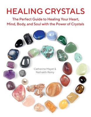 Healing Crystals The Perfect Guide to Healing Your Heart, Mind, Body, and Soul with the Power of Crystals