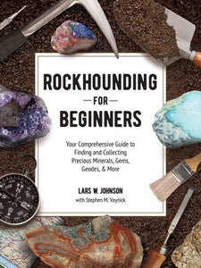 Rockhounding for Beginners Your Comprehensive Guide to Finding and Collecting Precious Minerals, Gems, Geodes, & More by Lars W. Johnson and Stephen M. Voynick