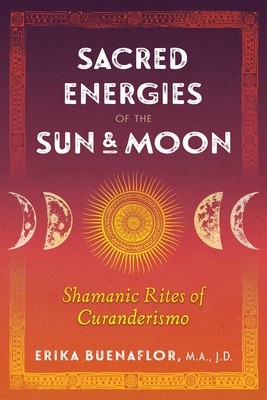 Sacred Energies of the Sun and Moon Shamanic Rites of Curanderismo By Erika Buenaflor