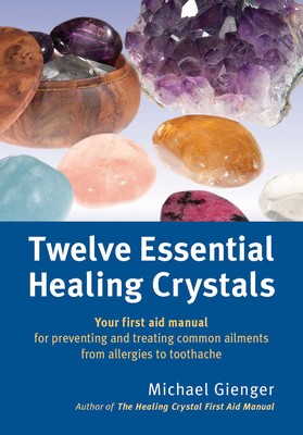 Twelve Essential Healing Crystals Your first aid manual for preventing and treating common ailments from allergies to toothache By Michael Gienger